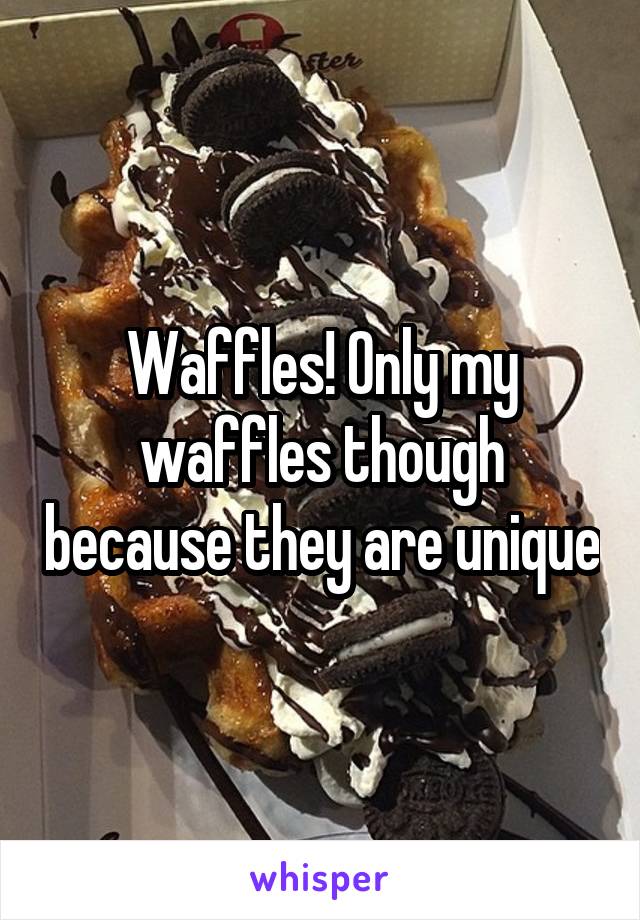 Waffles! Only my waffles though because they are unique