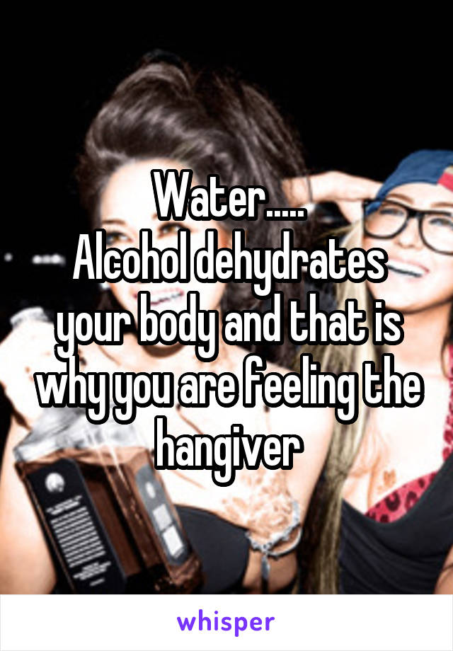 Water.....
Alcohol dehydrates your body and that is why you are feeling the hangiver