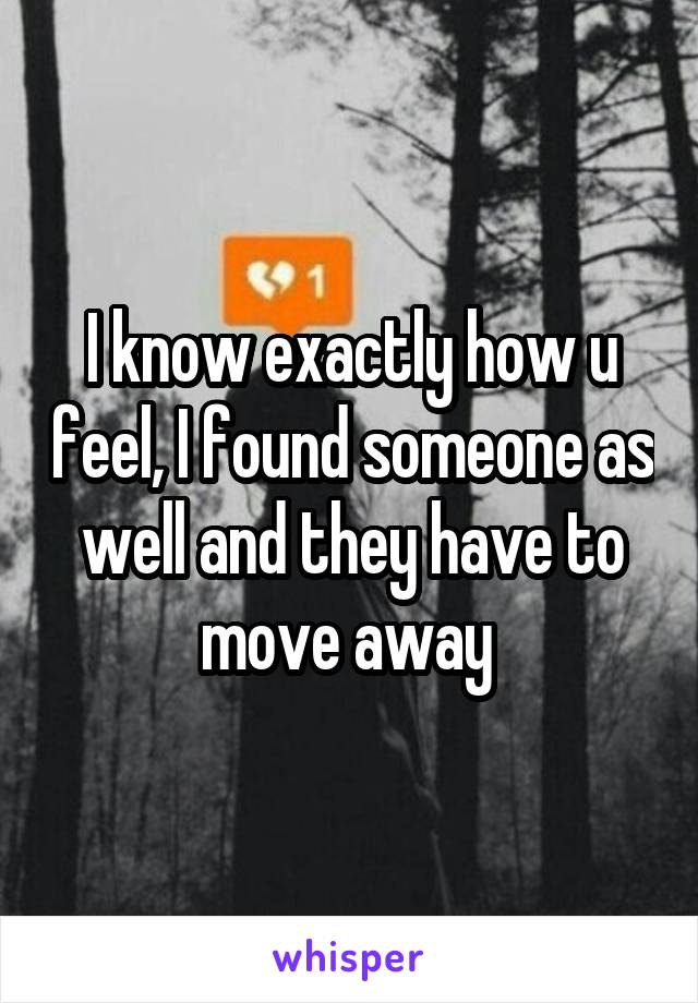 I know exactly how u feel, I found someone as well and they have to move away 