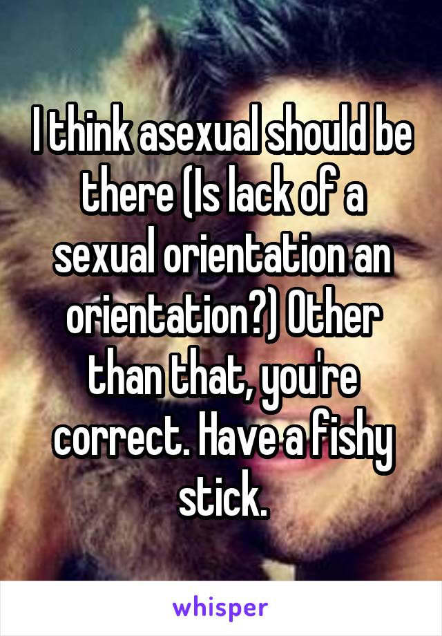 I think asexual should be there (Is lack of a sexual orientation an orientation?) Other than that, you're correct. Have a fishy stick.