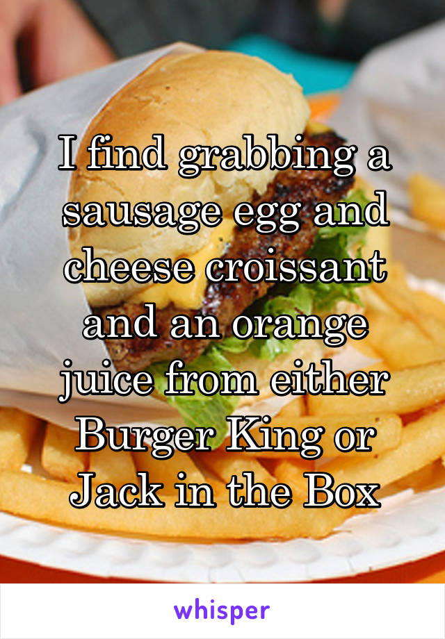 I find grabbing a sausage egg and cheese croissant and an orange juice from either Burger King or Jack in the Box