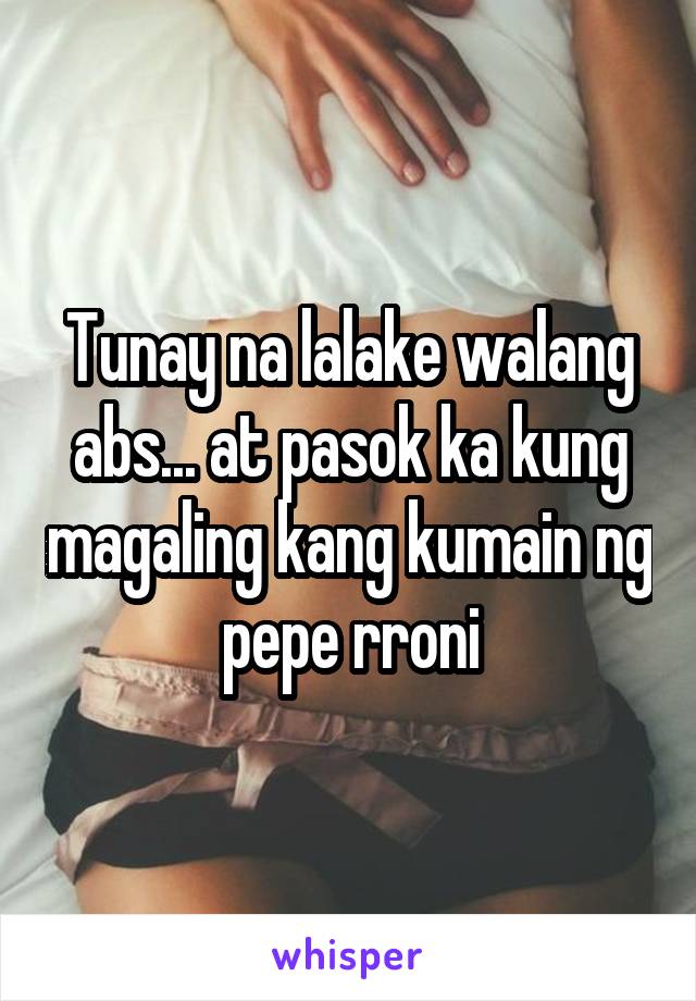 Tunay na lalake walang abs... at pasok ka kung magaling kang kumain ng pepe rroni