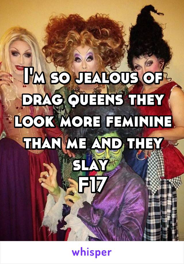 I'm so jealous of drag queens they look more feminine than me and they slay 
F17