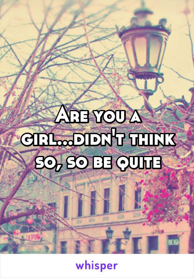 Are you a girl...didn't think so, so be quite