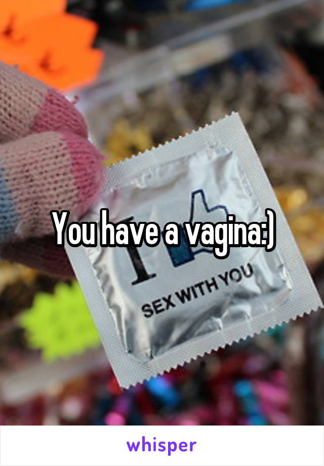 You have a vagina:)