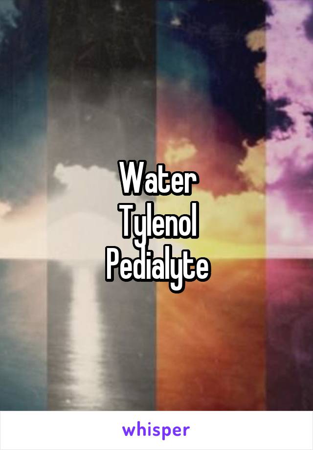 Water
Tylenol
Pedialyte