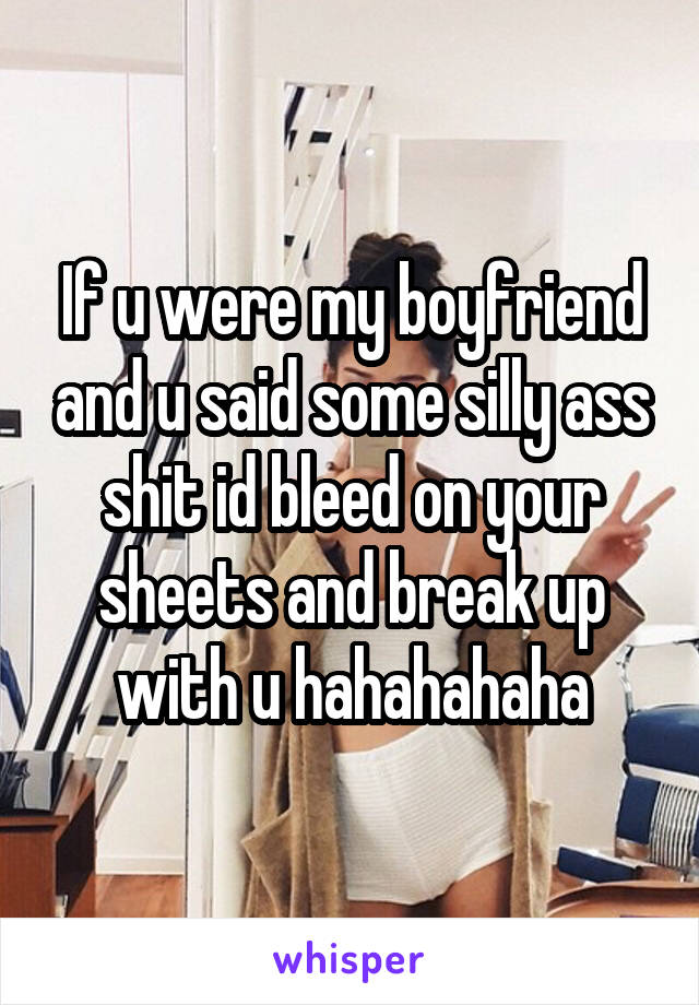 If u were my boyfriend and u said some silly ass shit id bleed on your sheets and break up with u hahahahaha