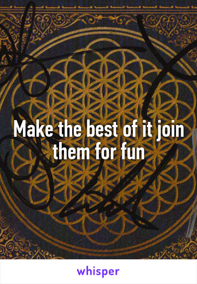 Make the best of it join them for fun