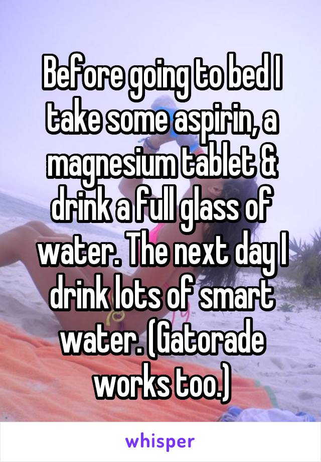 Before going to bed I take some aspirin, a magnesium tablet & drink a full glass of water. The next day I drink lots of smart water. (Gatorade works too.)
