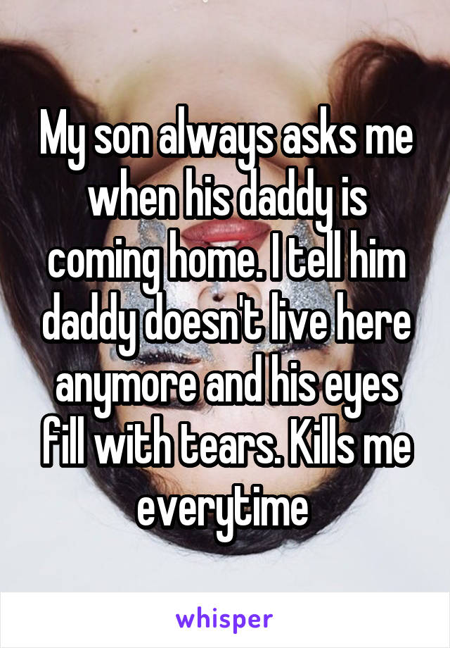 My son always asks me when his daddy is coming home. I tell him daddy doesn't live here anymore and his eyes fill with tears. Kills me everytime 