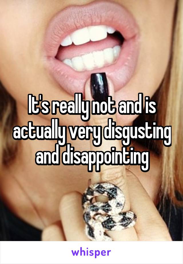 It's really not and is actually very disgusting and disappointing