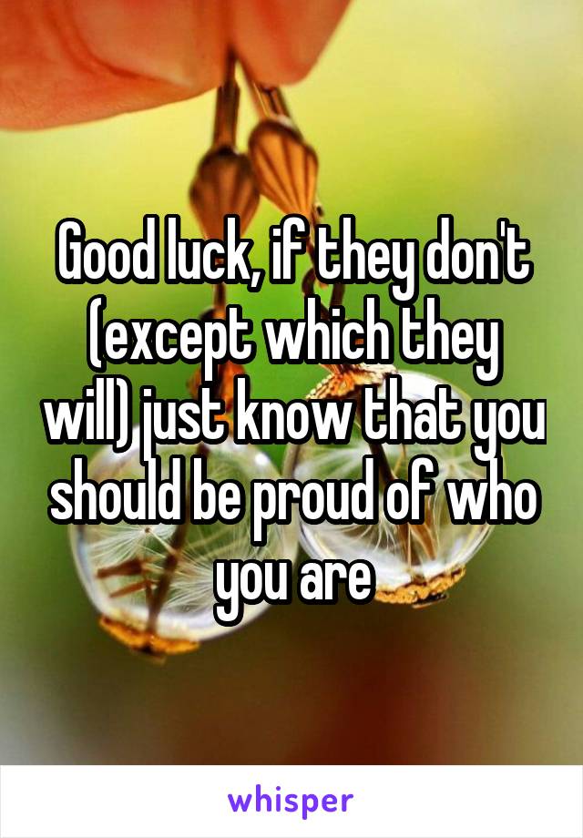 Good luck, if they don't (except which they will) just know that you should be proud of who you are