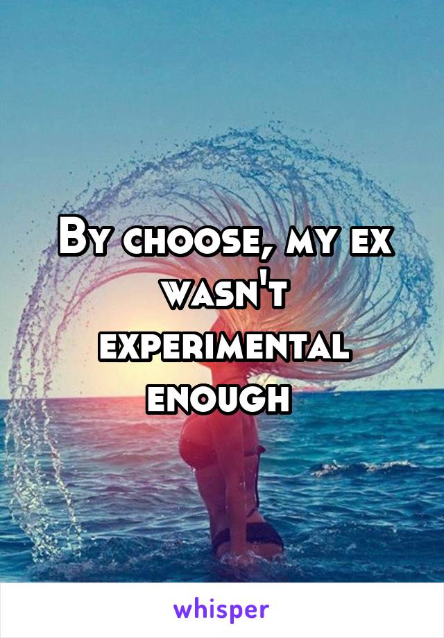 By choose, my ex wasn't experimental enough 