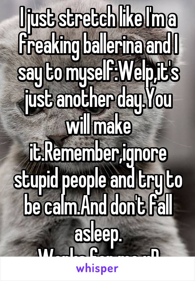 I just stretch like I'm a freaking ballerina and I say to myself:Welp,it's just another day.You will make it.Remember,ignore stupid people and try to be calm.And don't fall asleep.
Works for me xD