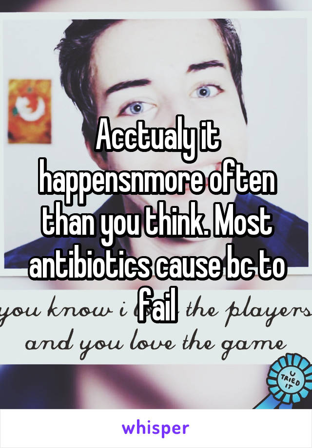 Acctualy it happensnmore often than you think. Most antibiotics cause bc to fail