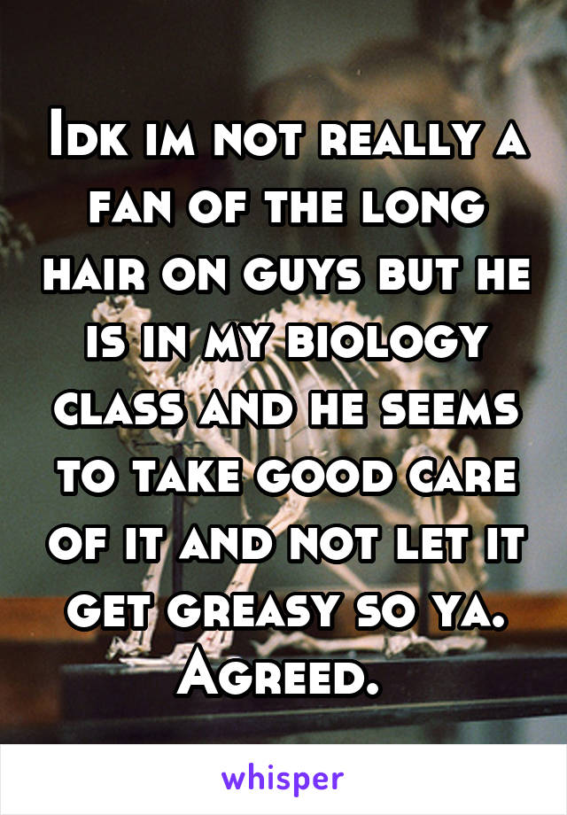 Idk im not really a fan of the long hair on guys but he is in my biology class and he seems to take good care of it and not let it get greasy so ya. Agreed. 