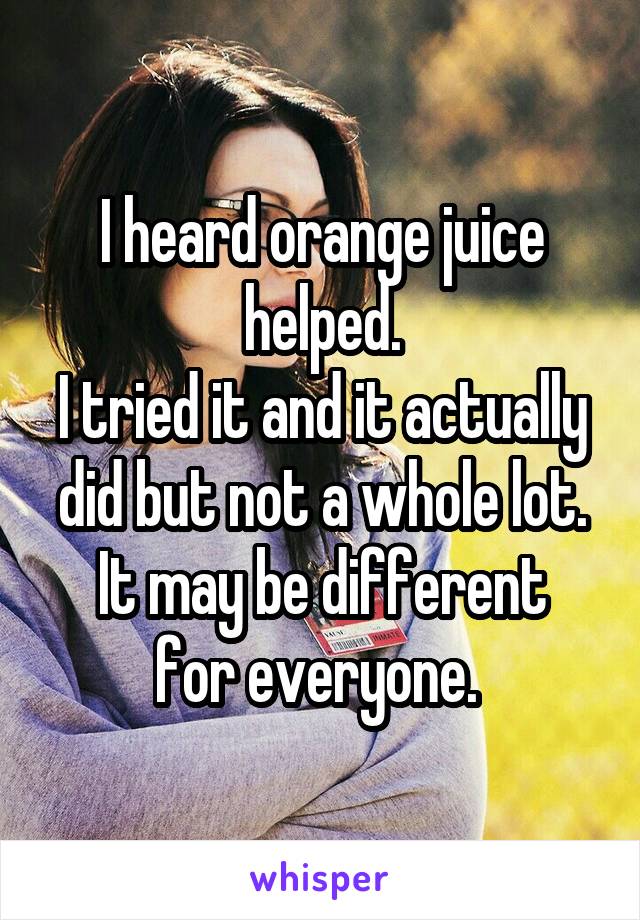 I heard orange juice helped.
I tried it and it actually did but not a whole lot.
It may be different for everyone. 