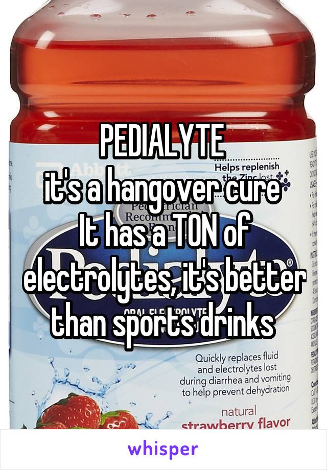PEDIALYTE 
it's a hangover cure 
It has a TON of electrolytes, it's better than sports drinks 