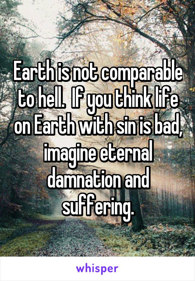 Earth is not comparable to hell.  If you think life on Earth with sin is bad, imagine eternal damnation and suffering.