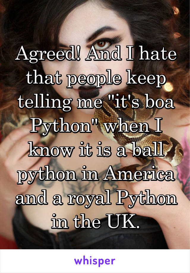 Agreed! And I hate that people keep telling me "it's boa Python" when I know it is a ball python in America and a royal Python in the UK.