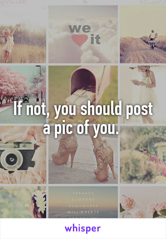 If not, you should post a pic of you. 