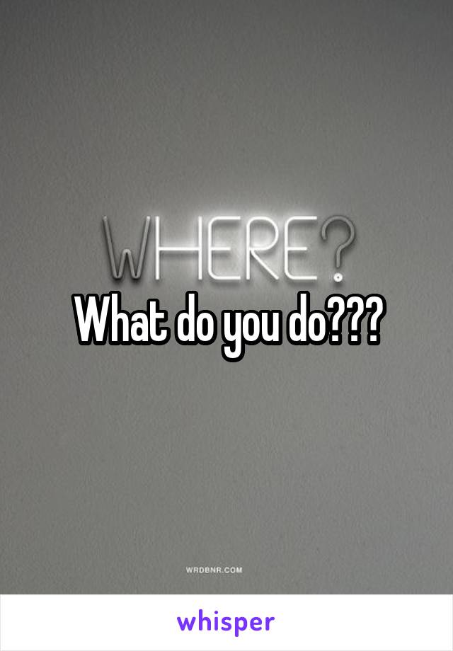 What do you do???