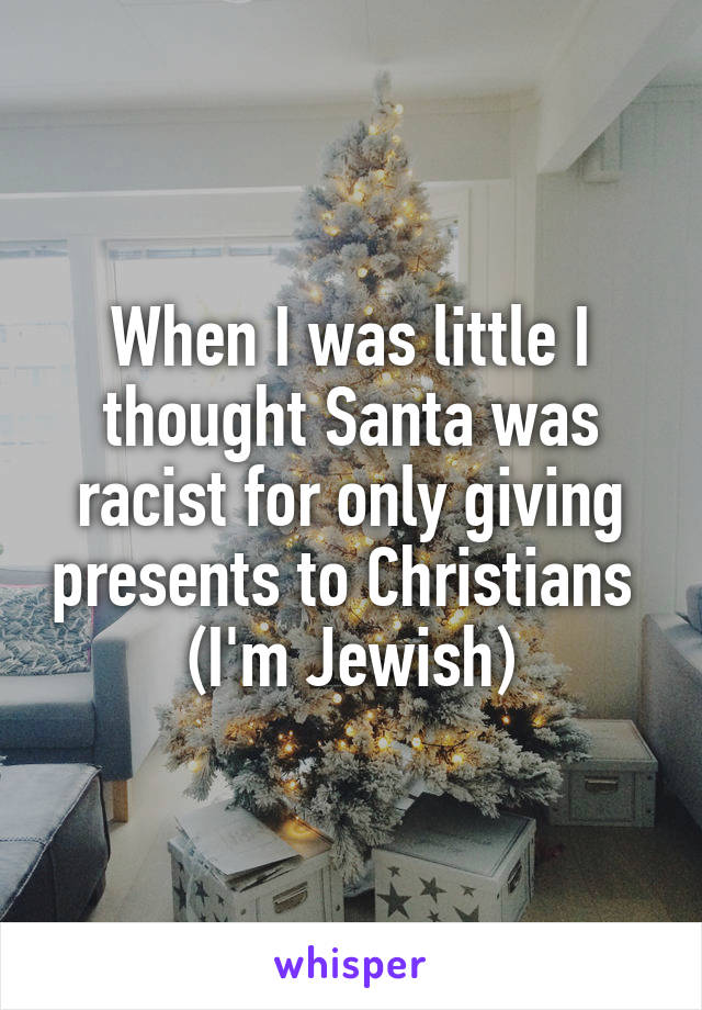 When I was little I thought Santa was racist for only giving presents to Christians 
(I'm Jewish)