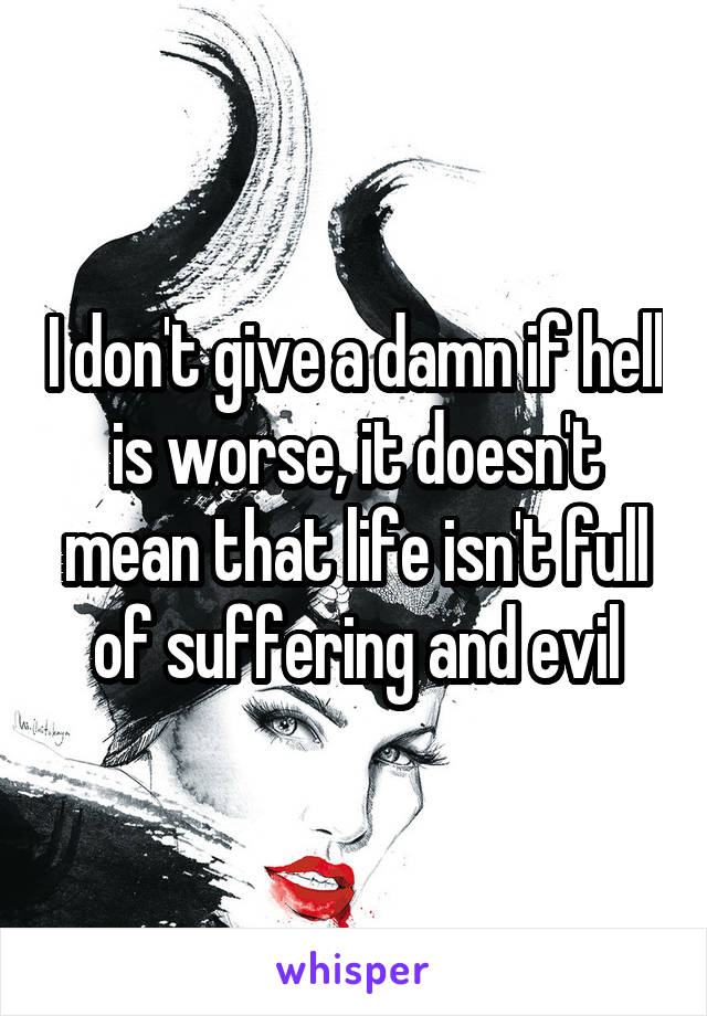 I don't give a damn if hell is worse, it doesn't mean that life isn't full of suffering and evil