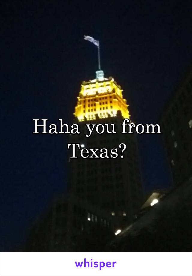 Haha you from Texas?