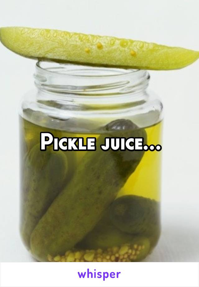 Pickle juice…