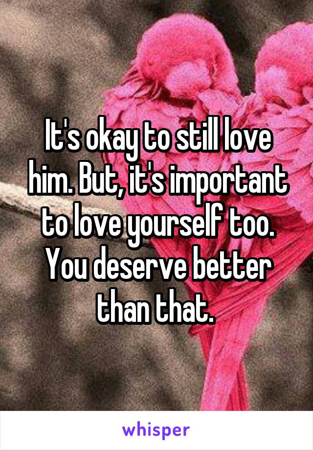 It's okay to still love him. But, it's important to love yourself too. You deserve better than that. 