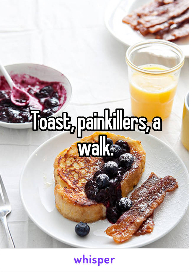 Toast, painkillers, a walk.