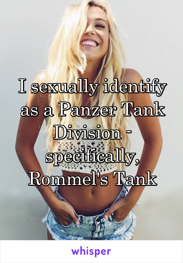 I sexually identify as a Panzer Tank Division - specifically, Rommel's Tank