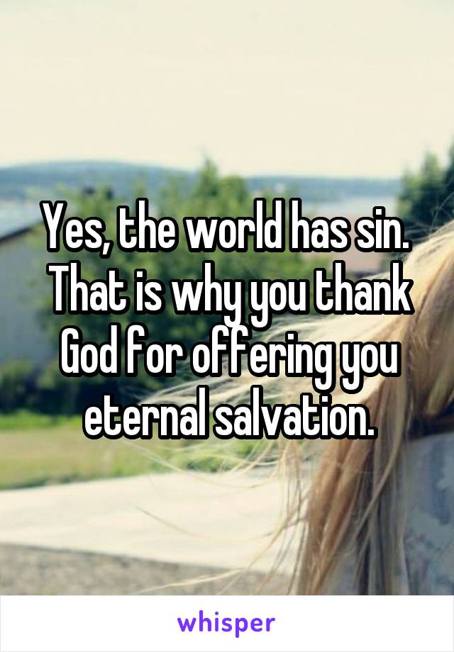 Yes, the world has sin.  That is why you thank God for offering you eternal salvation.