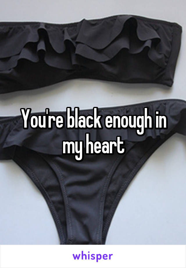 You're black enough in my heart