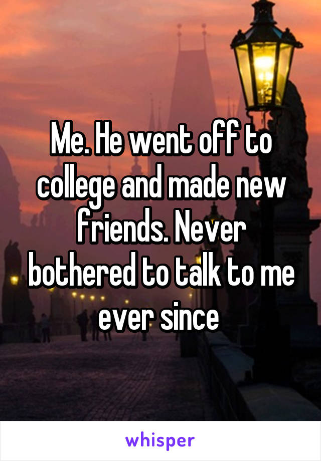 Me. He went off to college and made new friends. Never bothered to talk to me ever since 