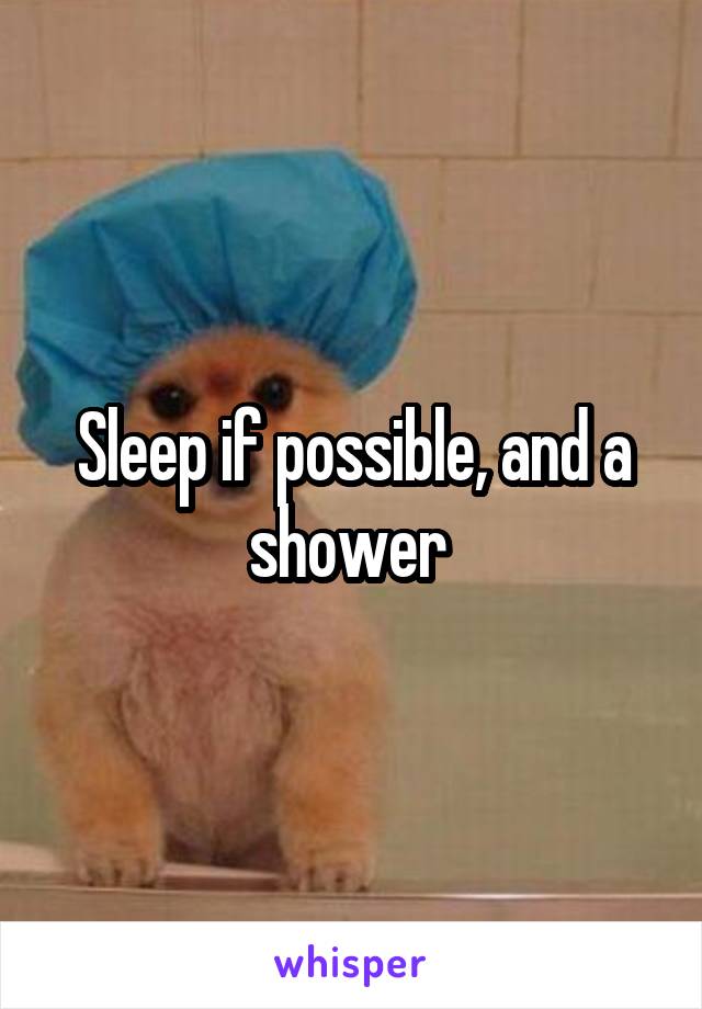 Sleep if possible, and a shower 