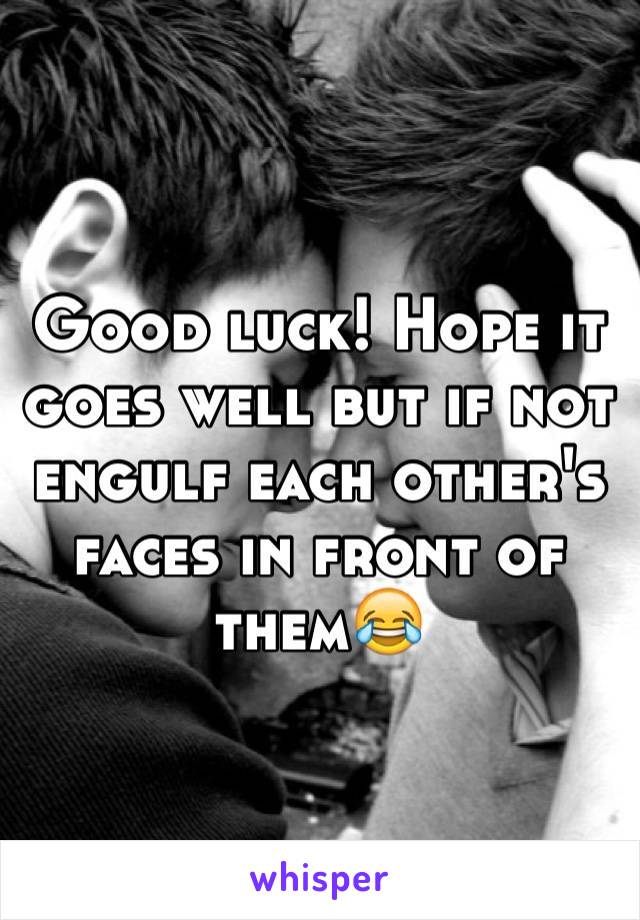 Good luck! Hope it goes well but if not engulf each other's faces in front of them😂