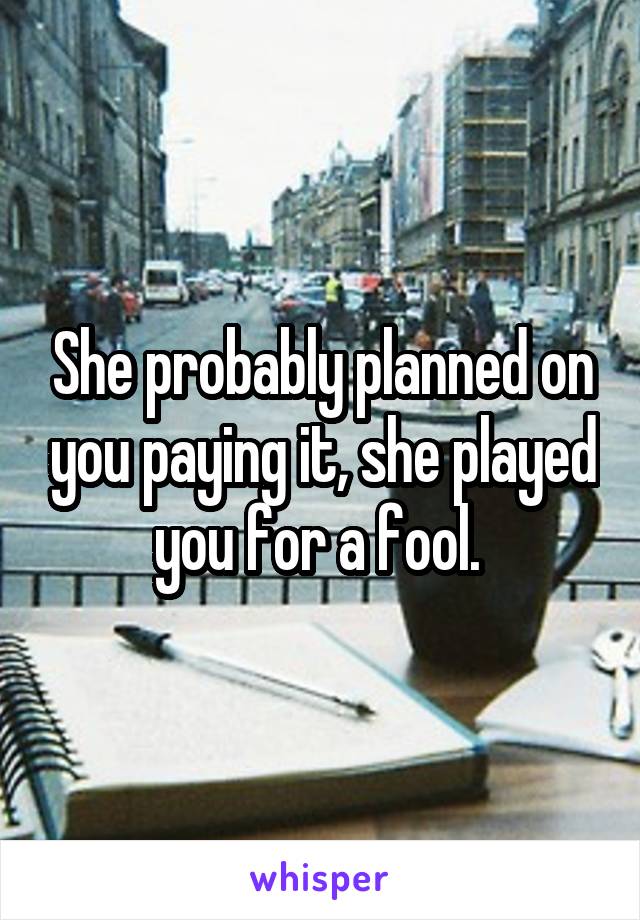 She probably planned on you paying it, she played you for a fool. 