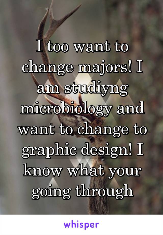 I too want to change majors! I am studiyng microbiology and want to change to graphic design! I know what your going through