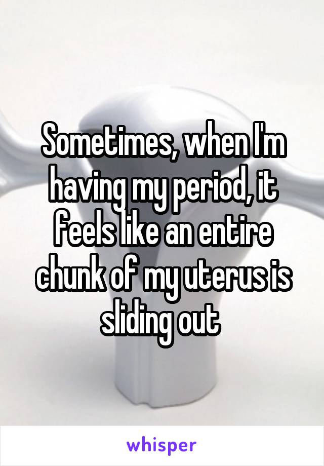 Sometimes, when I'm having my period, it feels like an entire chunk of my uterus is sliding out 