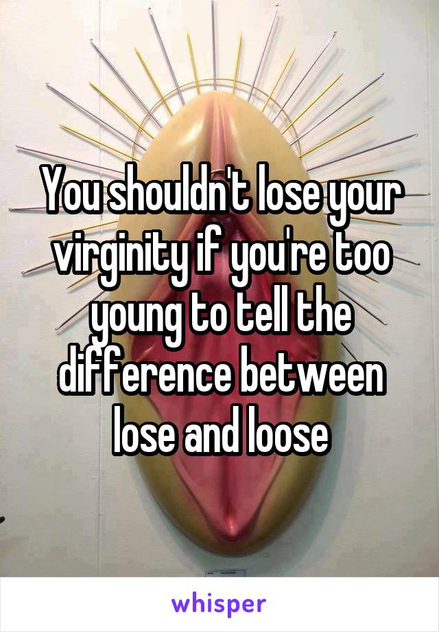You shouldn't lose your virginity if you're too young to tell the difference between lose and loose