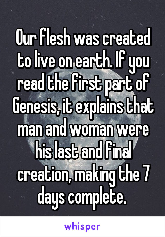 Our flesh was created to live on earth. If you read the first part of Genesis, it explains that man and woman were his last and final creation, making the 7 days complete. 