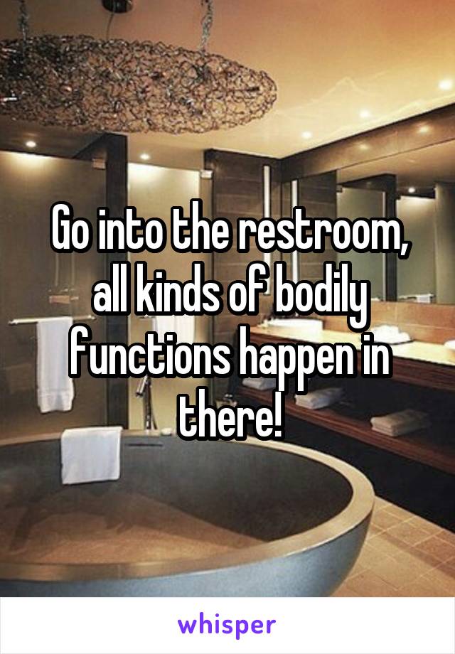 Go into the restroom, all kinds of bodily functions happen in there!