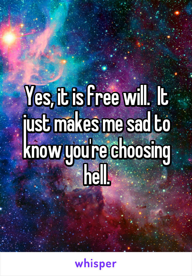 Yes, it is free will.  It just makes me sad to know you're choosing hell.