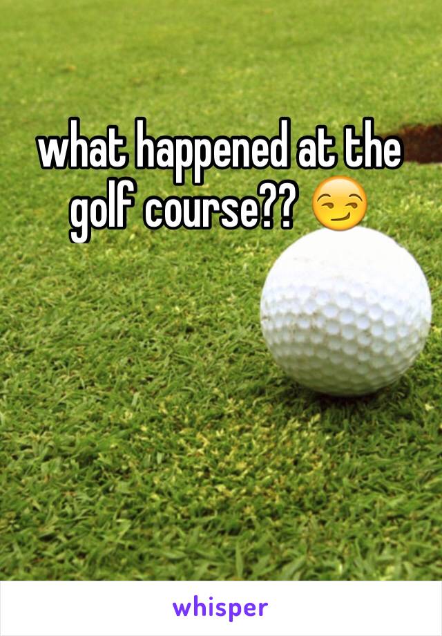 what happened at the golf course?? 😏