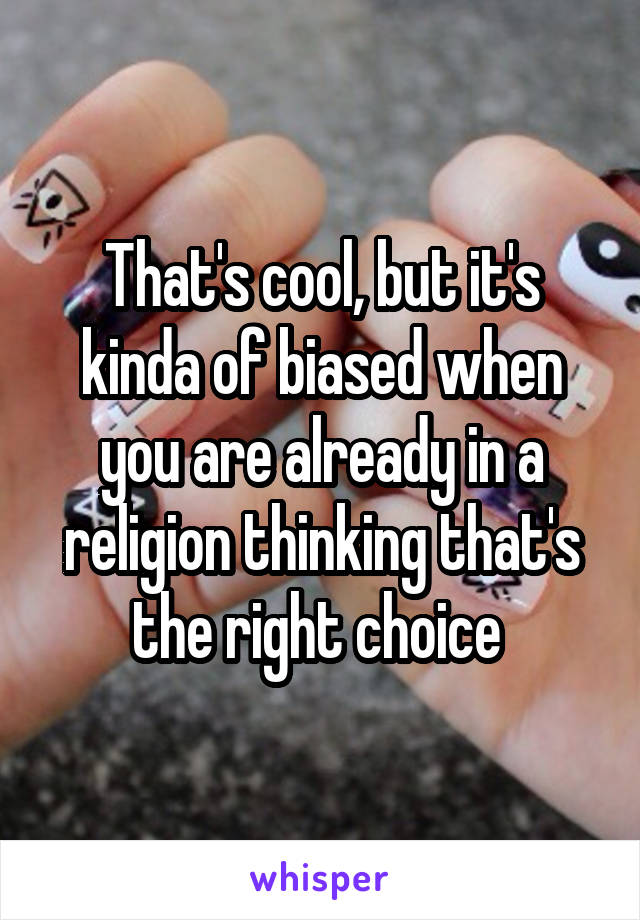 That's cool, but it's kinda of biased when you are already in a religion thinking that's the right choice 