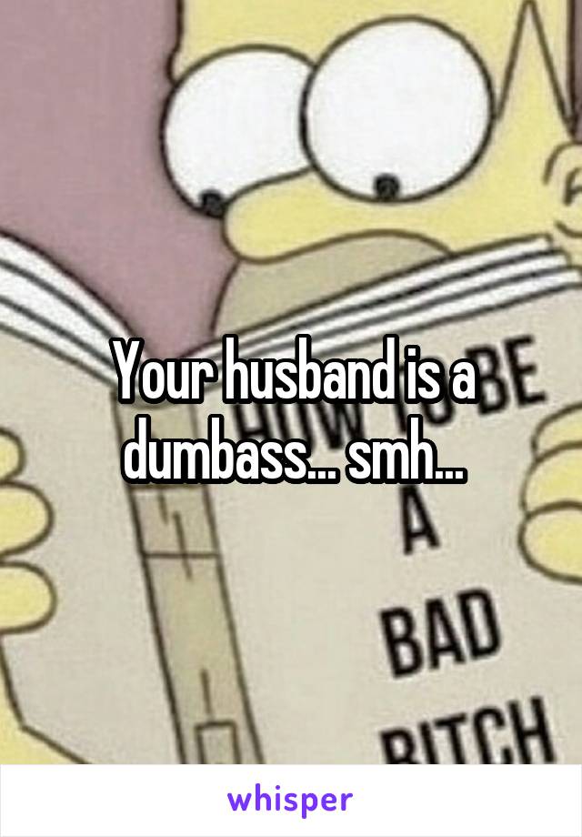 Your husband is a dumbass... smh...