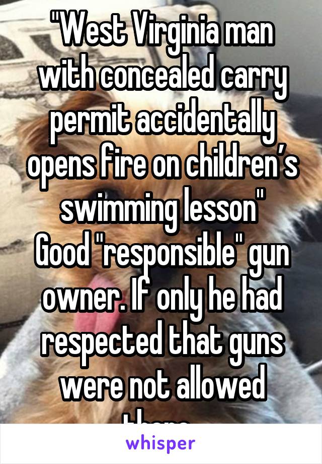 "West Virginia man with concealed carry permit accidentally opens fire on children’s swimming lesson"
Good "responsible" gun owner. If only he had respected that guns were not allowed there. 