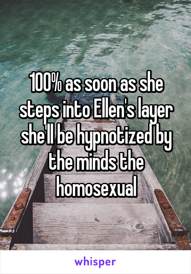 100% as soon as she steps into Ellen's layer she'll be hypnotized by the minds the homosexual